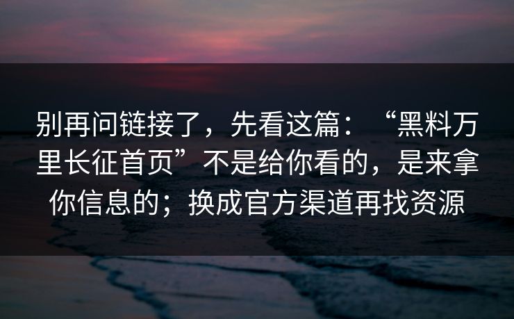 别再问链接了，先看这篇：“黑料万里长征首页”不是给你看的，是来拿你信息的；换成官方渠道再找资源