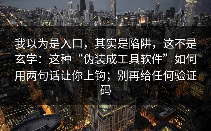 我以为是入口，其实是陷阱，这不是玄学：这种“伪装成工具软件”如何用两句话让你上钩；别再给任何验证码