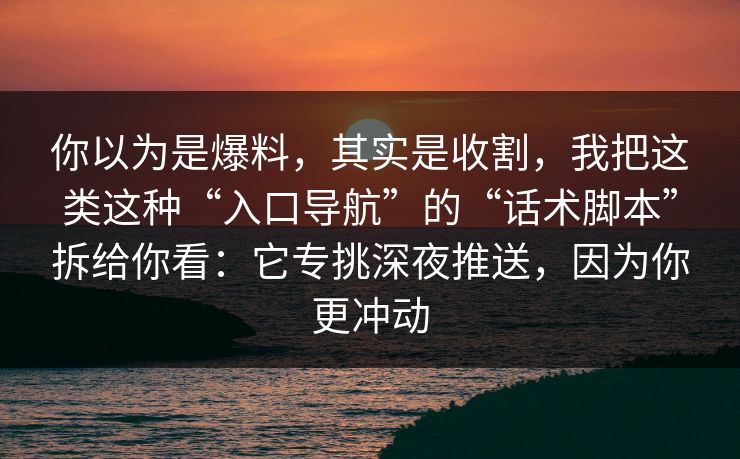 你以为是爆料，其实是收割，我把这类这种“入口导航”的“话术脚本”拆给你看：它专挑深夜推送，因为你更冲动