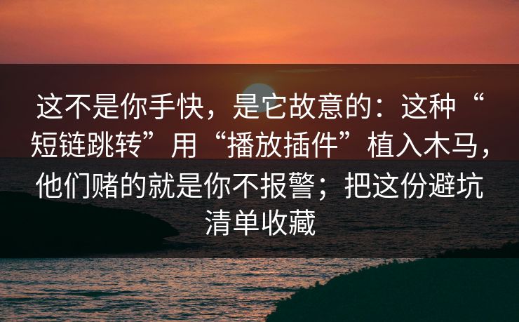 这不是你手快，是它故意的：这种“短链跳转”用“播放插件”植入木马，他们赌的就是你不报警；把这份避坑清单收藏