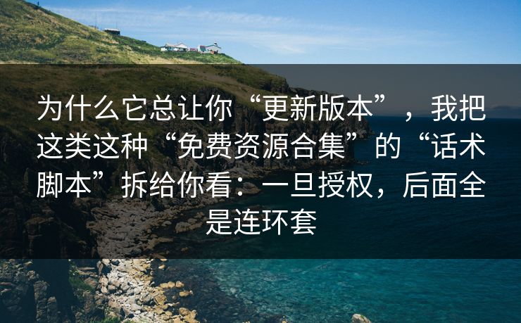 为什么它总让你“更新版本”，我把这类这种“免费资源合集”的“话术脚本”拆给你看：一旦授权，后面全是连环套
