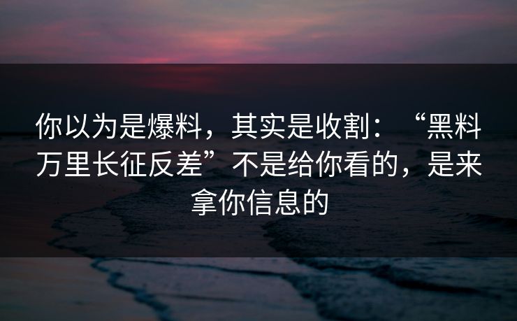 你以为是爆料，其实是收割：“黑料万里长征反差”不是给你看的，是来拿你信息的