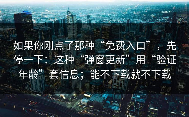 如果你刚点了那种“免费入口”，先停一下：这种“弹窗更新”用“验证年龄”套信息；能不下载就不下载