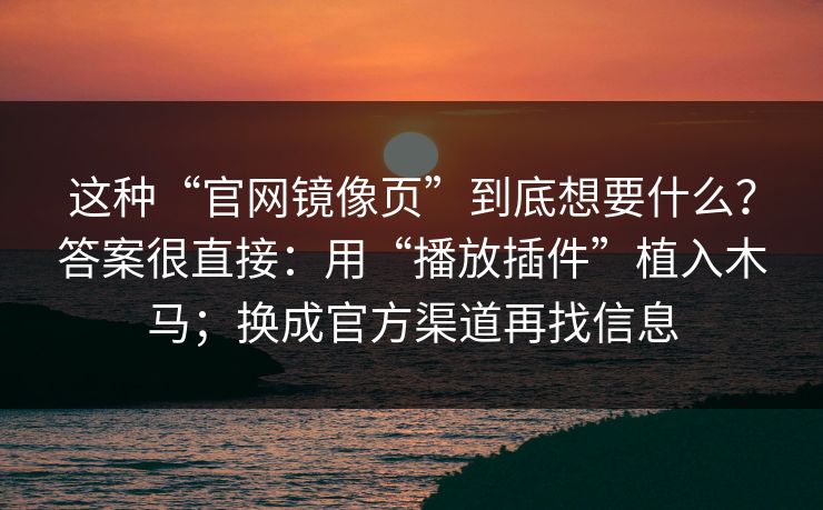 这种“官网镜像页”到底想要什么？答案很直接：用“播放插件”植入木马；换成官方渠道再找信息