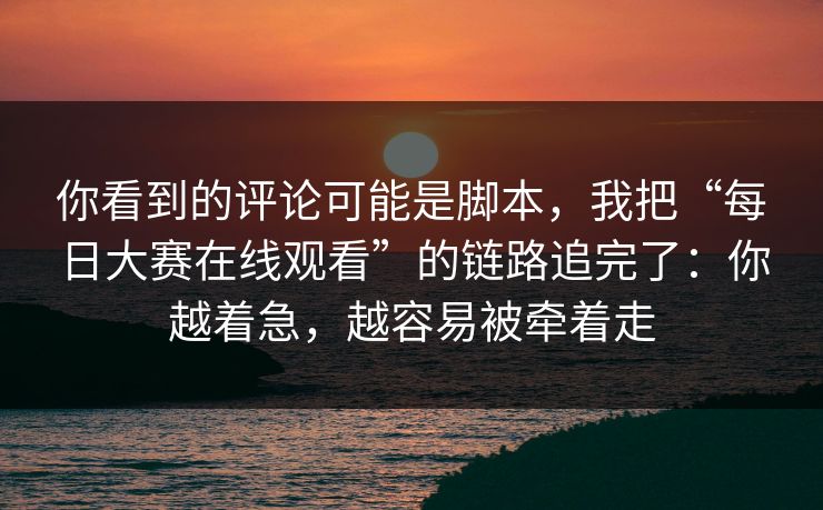 你看到的评论可能是脚本，我把“每日大赛在线观看”的链路追完了：你越着急，越容易被牵着走