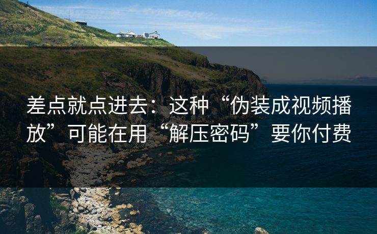 差点就点进去：这种“伪装成视频播放”可能在用“解压密码”要你付费