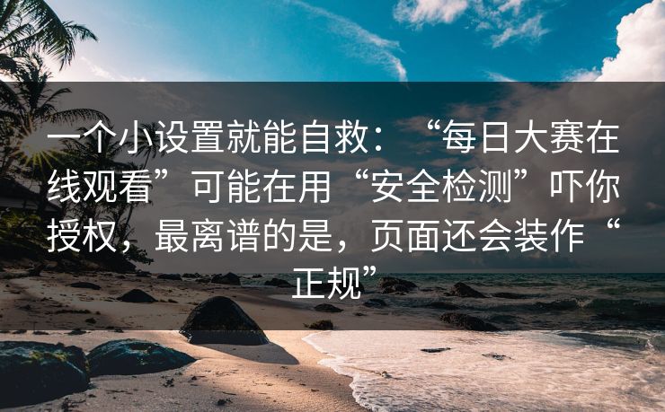 一个小设置就能自救：“每日大赛在线观看”可能在用“安全检测”吓你授权，最离谱的是，页面还会装作“正规”