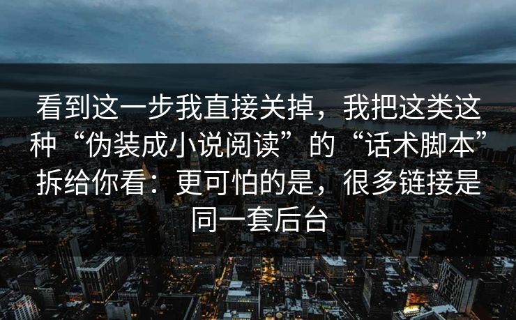 看到这一步我直接关掉，我把这类这种“伪装成小说阅读”的“话术脚本”拆给你看：更可怕的是，很多链接是同一套后台
