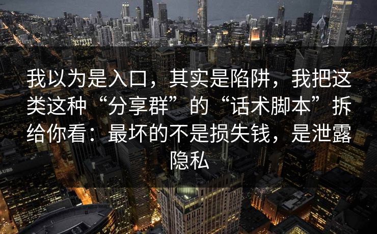 我以为是入口，其实是陷阱，我把这类这种“分享群”的“话术脚本”拆给你看：最坏的不是损失钱，是泄露隐私