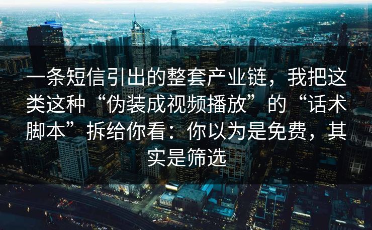 一条短信引出的整套产业链，我把这类这种“伪装成视频播放”的“话术脚本”拆给你看：你以为是免费，其实是筛选
