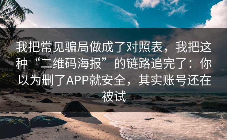 我把常见骗局做成了对照表，我把这种“二维码海报”的链路追完了：你以为删了APP就安全，其实账号还在被试