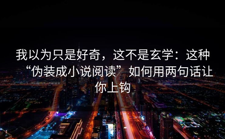我以为只是好奇，这不是玄学：这种“伪装成小说阅读”如何用两句话让你上钩