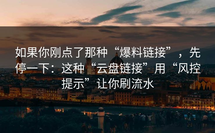 如果你刚点了那种“爆料链接”，先停一下：这种“云盘链接”用“风控提示”让你刷流水