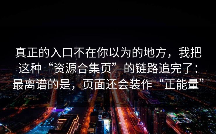 真正的入口不在你以为的地方，我把这种“资源合集页”的链路追完了：最离谱的是，页面还会装作“正能量”