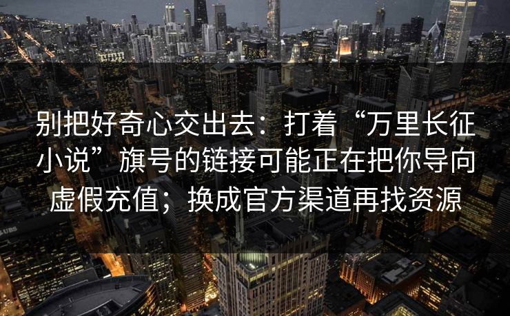别把好奇心交出去：打着“万里长征小说”旗号的链接可能正在把你导向虚假充值；换成官方渠道再找资源
