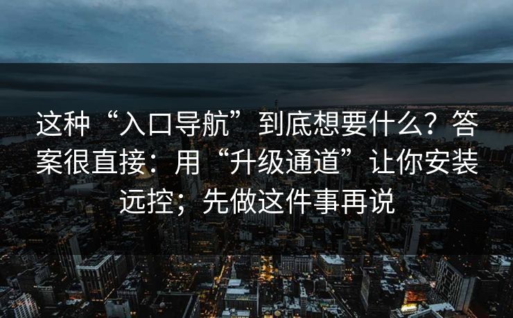 这种“入口导航”到底想要什么？答案很直接：用“升级通道”让你安装远控；先做这件事再说