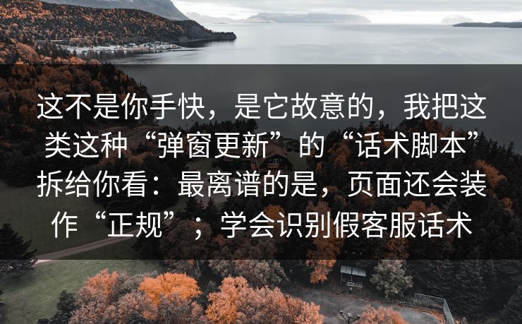 这不是你手快，是它故意的，我把这类这种“弹窗更新”的“话术脚本”拆给你看：最离谱的是，页面还会装作“正规”；学会识别假客服话术