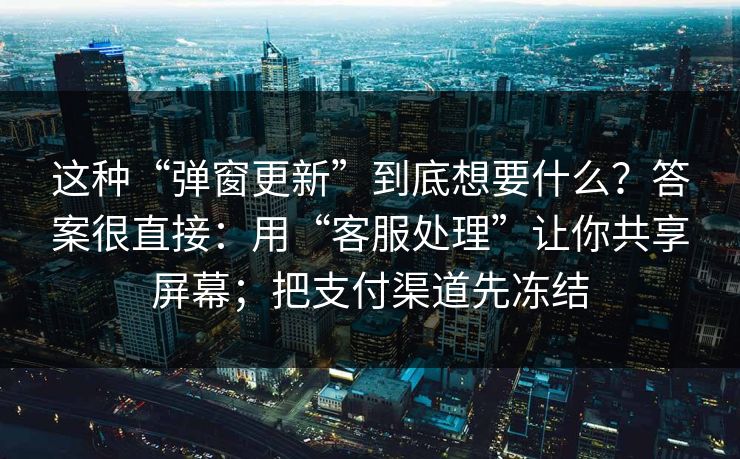 这种“弹窗更新”到底想要什么？答案很直接：用“客服处理”让你共享屏幕；把支付渠道先冻结