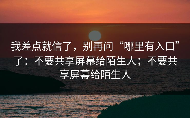 我差点就信了，别再问“哪里有入口”了：不要共享屏幕给陌生人；不要共享屏幕给陌生人