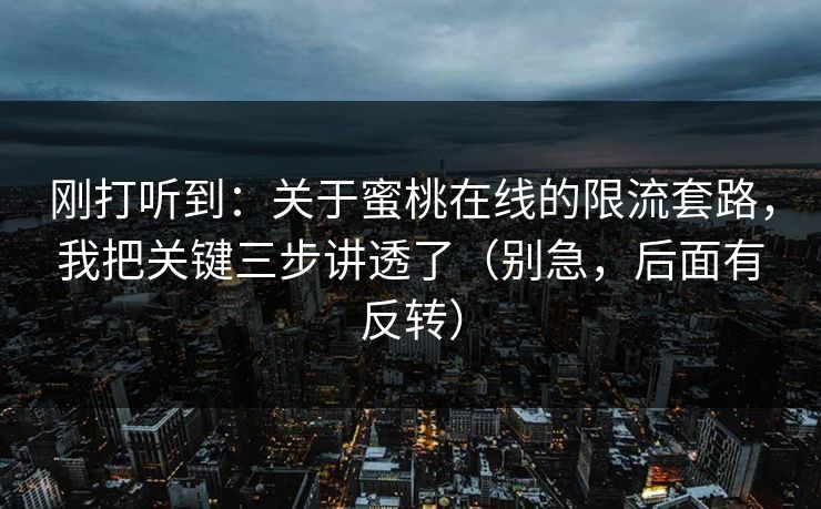刚打听到：关于蜜桃在线的限流套路，我把关键三步讲透了（别急，后面有反转）