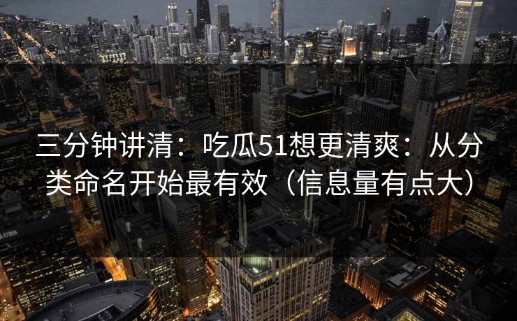 三分钟讲清：吃瓜51想更清爽：从分类命名开始最有效（信息量有点大）