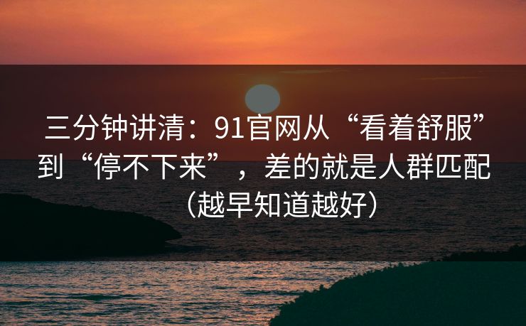 三分钟讲清：91官网从“看着舒服”到“停不下来”，差的就是人群匹配（越早知道越好）