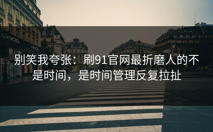 别笑我夸张：刷91官网最折磨人的不是时间，是时间管理反复拉扯