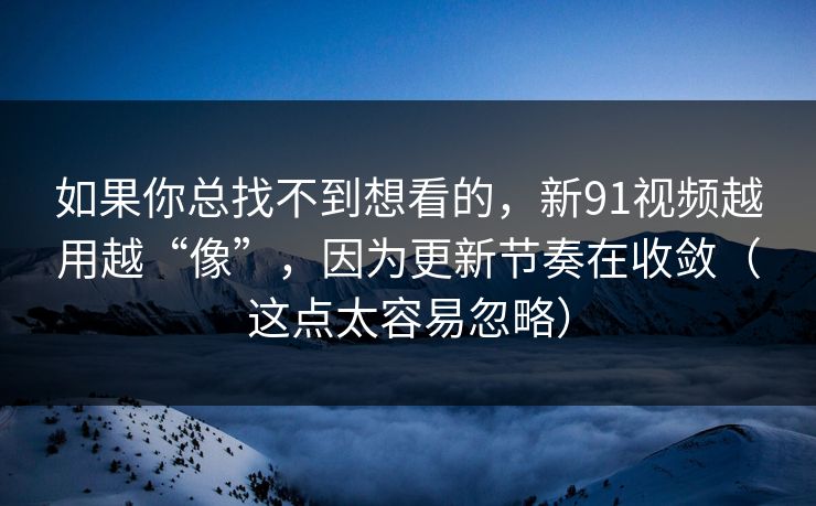 如果你总找不到想看的，新91视频越用越“像”，因为更新节奏在收敛（这点太容易忽略）