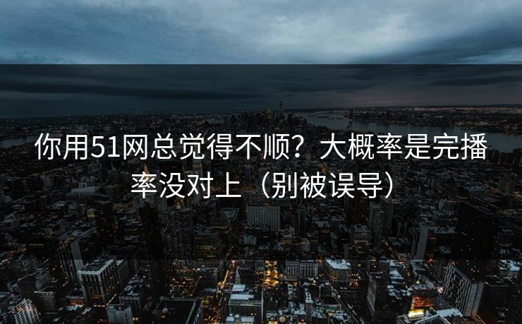 你用51网总觉得不顺？大概率是完播率没对上（别被误导）